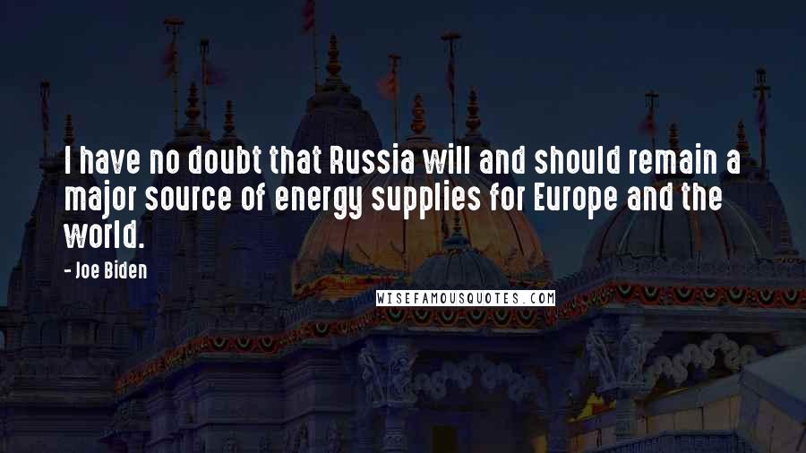 Joe Biden Quotes: I have no doubt that Russia will and should remain a major source of energy supplies for Europe and the world.