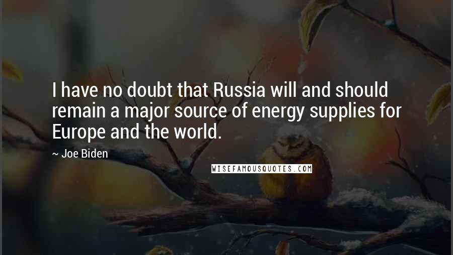 Joe Biden Quotes: I have no doubt that Russia will and should remain a major source of energy supplies for Europe and the world.