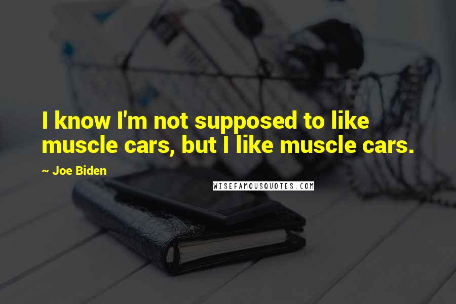 Joe Biden Quotes: I know I'm not supposed to like muscle cars, but I like muscle cars.