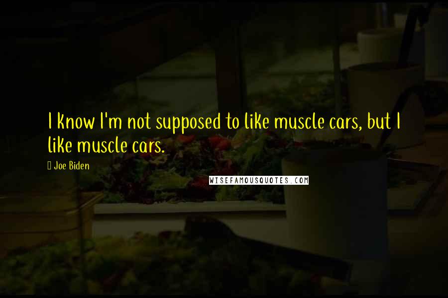 Joe Biden Quotes: I know I'm not supposed to like muscle cars, but I like muscle cars.