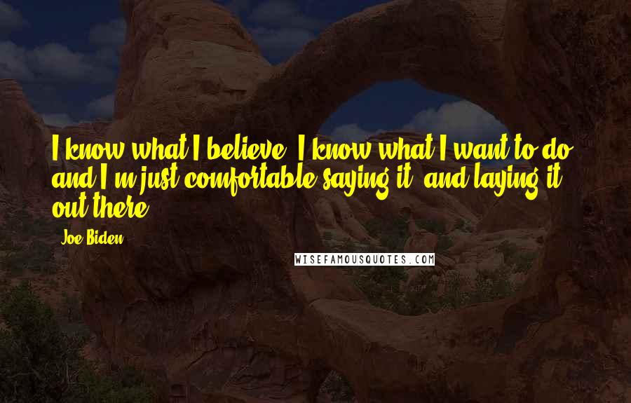 Joe Biden Quotes: I know what I believe, I know what I want to do, and I'm just comfortable saying it, and laying it out there.