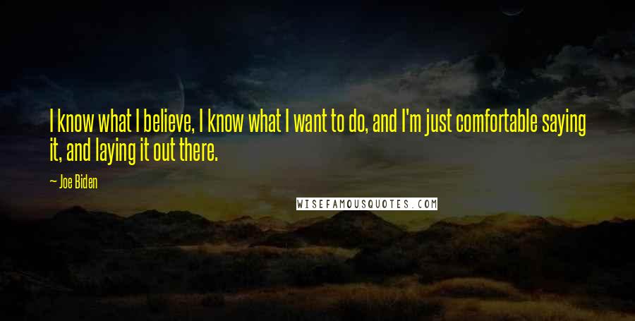 Joe Biden Quotes: I know what I believe, I know what I want to do, and I'm just comfortable saying it, and laying it out there.