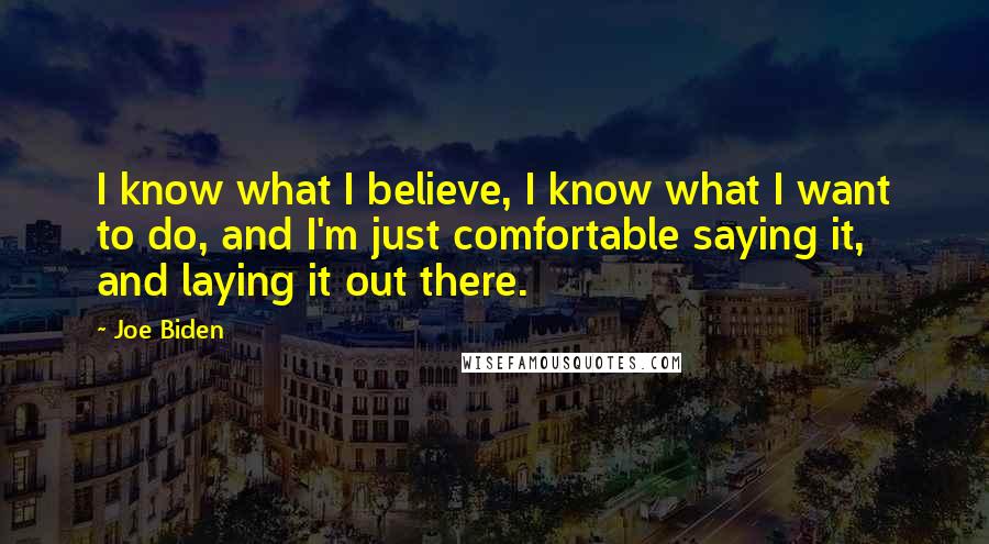 Joe Biden Quotes: I know what I believe, I know what I want to do, and I'm just comfortable saying it, and laying it out there.