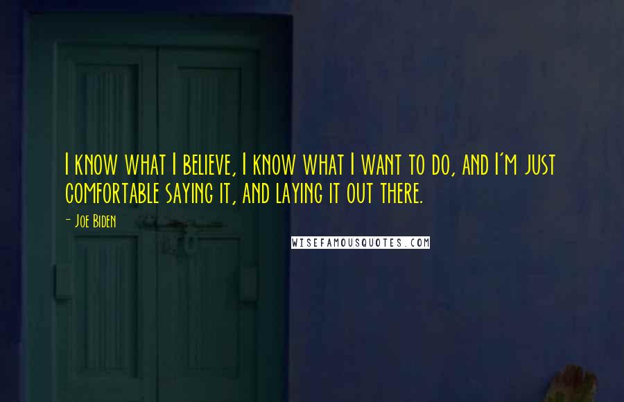 Joe Biden Quotes: I know what I believe, I know what I want to do, and I'm just comfortable saying it, and laying it out there.