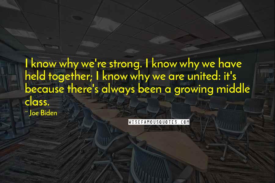 Joe Biden Quotes: I know why we're strong. I know why we have held together; I know why we are united: it's because there's always been a growing middle class.