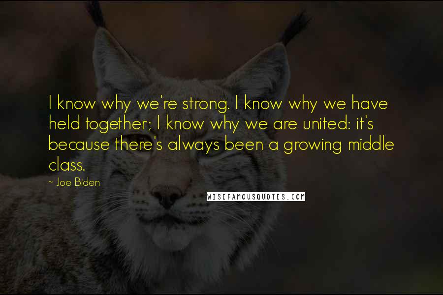 Joe Biden Quotes: I know why we're strong. I know why we have held together; I know why we are united: it's because there's always been a growing middle class.