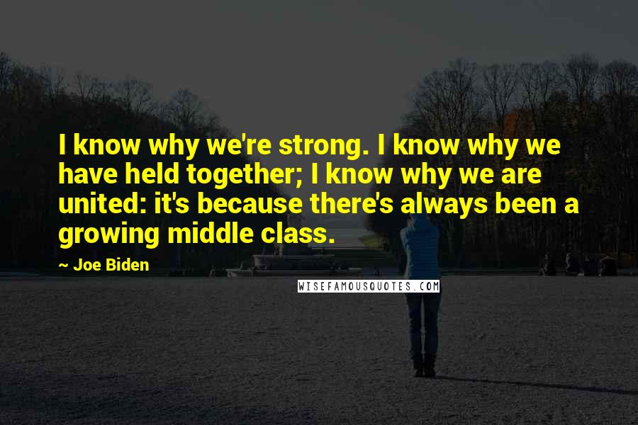Joe Biden Quotes: I know why we're strong. I know why we have held together; I know why we are united: it's because there's always been a growing middle class.