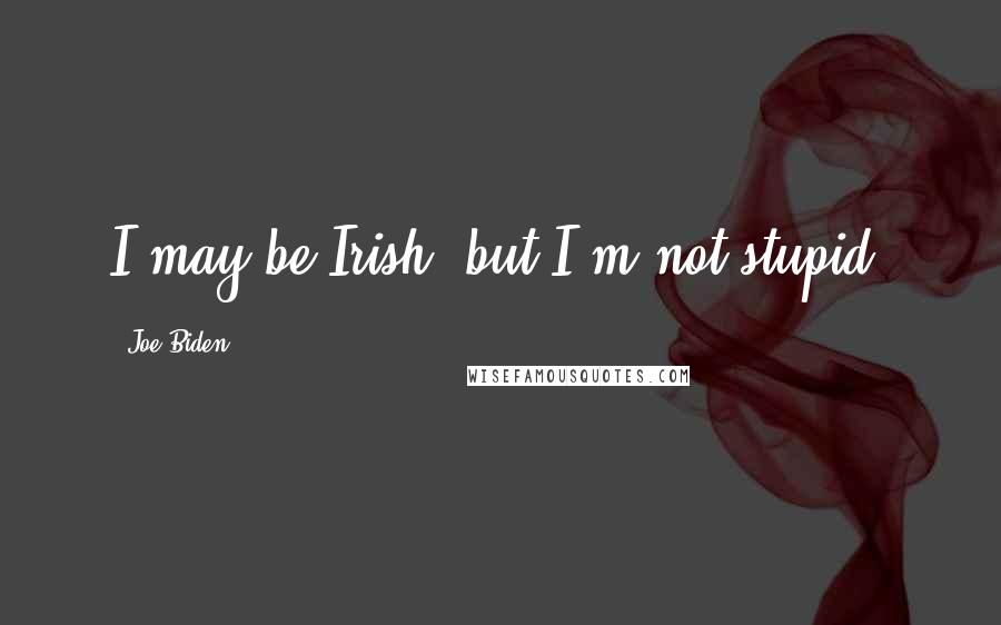 Joe Biden Quotes: I may be Irish, but I'm not stupid.