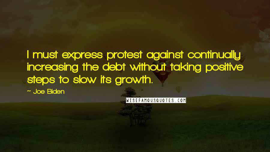 Joe Biden Quotes: I must express protest against continually increasing the debt without taking positive steps to slow its growth.