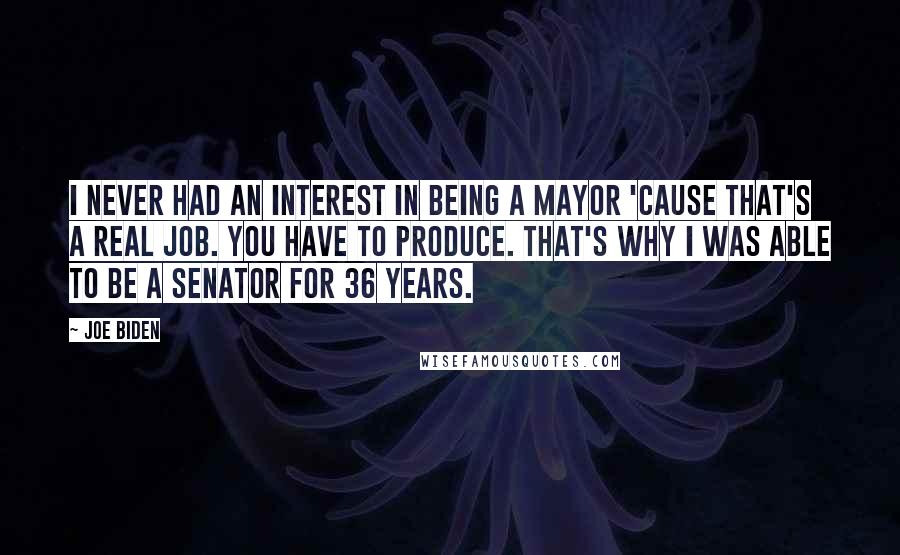 Joe Biden Quotes: I never had an interest in being a mayor 'cause that's a real job. You have to produce. That's why I was able to be a senator for 36 years.