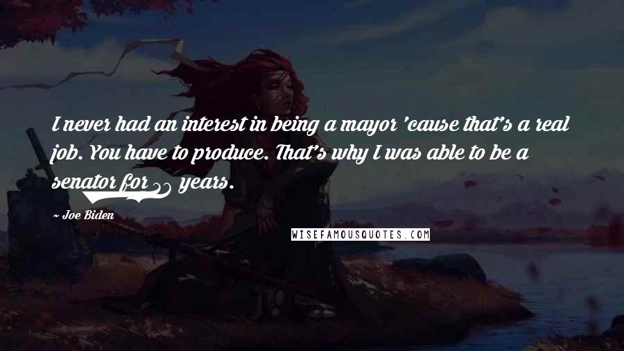 Joe Biden Quotes: I never had an interest in being a mayor 'cause that's a real job. You have to produce. That's why I was able to be a senator for 36 years.