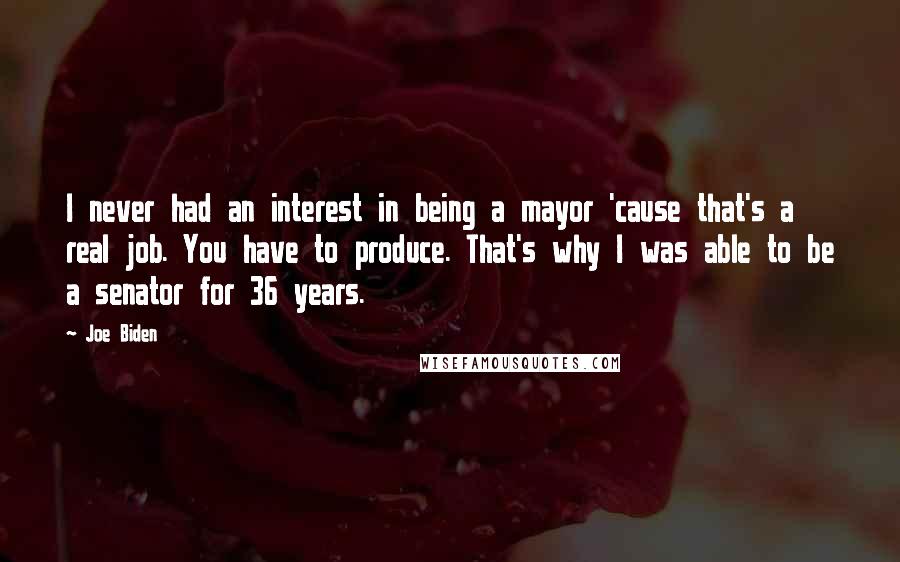 Joe Biden Quotes: I never had an interest in being a mayor 'cause that's a real job. You have to produce. That's why I was able to be a senator for 36 years.