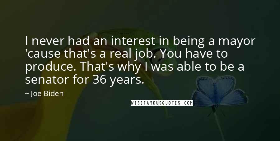 Joe Biden Quotes: I never had an interest in being a mayor 'cause that's a real job. You have to produce. That's why I was able to be a senator for 36 years.