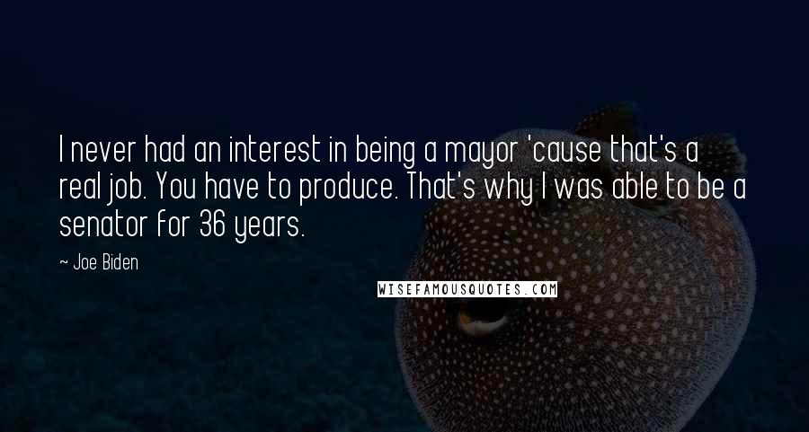 Joe Biden Quotes: I never had an interest in being a mayor 'cause that's a real job. You have to produce. That's why I was able to be a senator for 36 years.