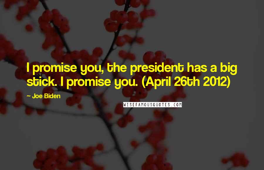 Joe Biden Quotes: I promise you, the president has a big stick. I promise you. (April 26th 2012)