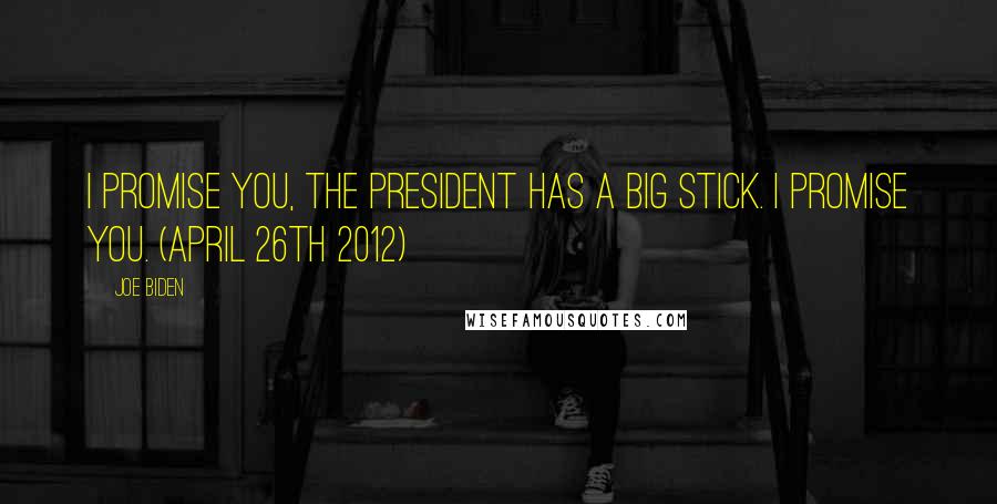 Joe Biden Quotes: I promise you, the president has a big stick. I promise you. (April 26th 2012)