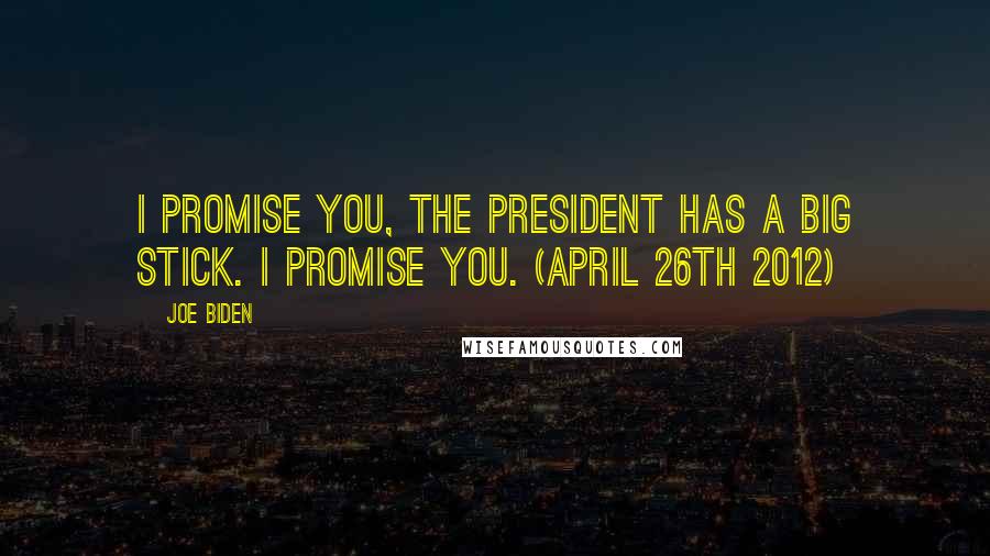 Joe Biden Quotes: I promise you, the president has a big stick. I promise you. (April 26th 2012)