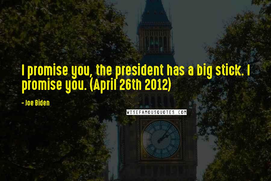 Joe Biden Quotes: I promise you, the president has a big stick. I promise you. (April 26th 2012)