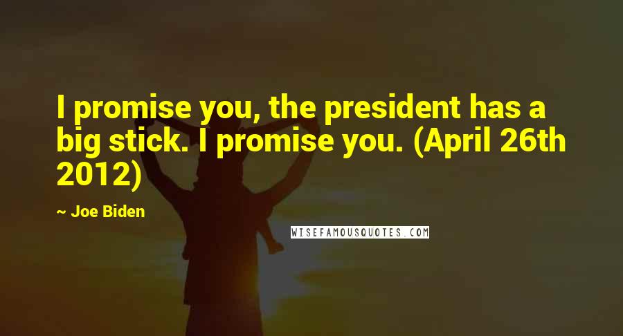 Joe Biden Quotes: I promise you, the president has a big stick. I promise you. (April 26th 2012)