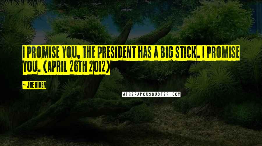 Joe Biden Quotes: I promise you, the president has a big stick. I promise you. (April 26th 2012)