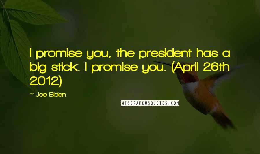 Joe Biden Quotes: I promise you, the president has a big stick. I promise you. (April 26th 2012)