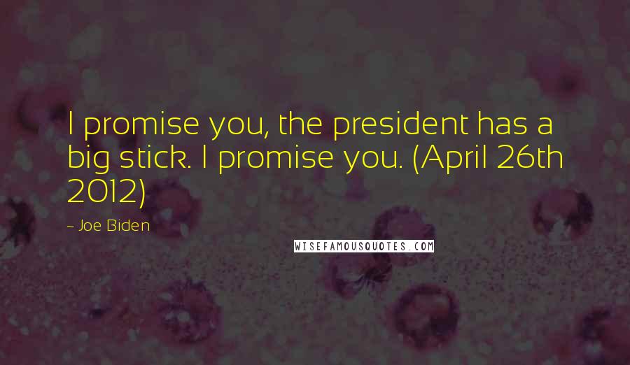 Joe Biden Quotes: I promise you, the president has a big stick. I promise you. (April 26th 2012)