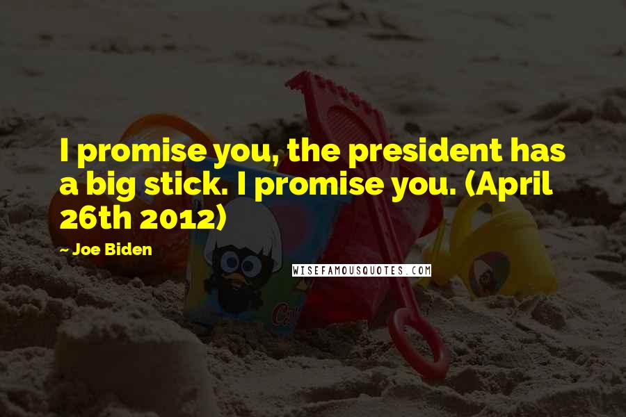 Joe Biden Quotes: I promise you, the president has a big stick. I promise you. (April 26th 2012)