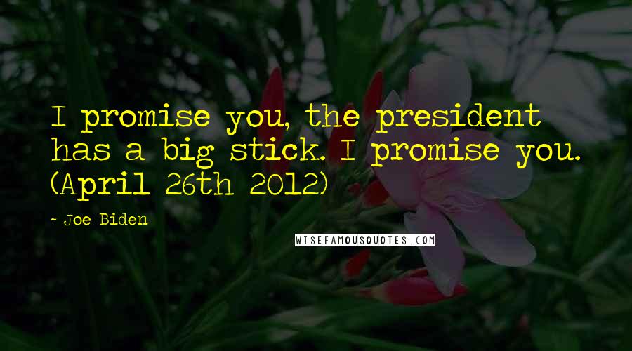 Joe Biden Quotes: I promise you, the president has a big stick. I promise you. (April 26th 2012)