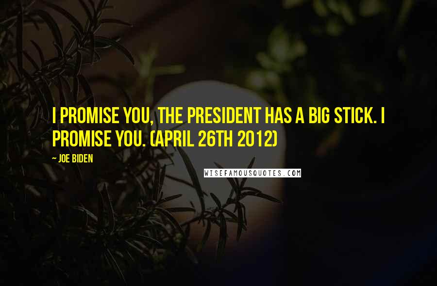Joe Biden Quotes: I promise you, the president has a big stick. I promise you. (April 26th 2012)