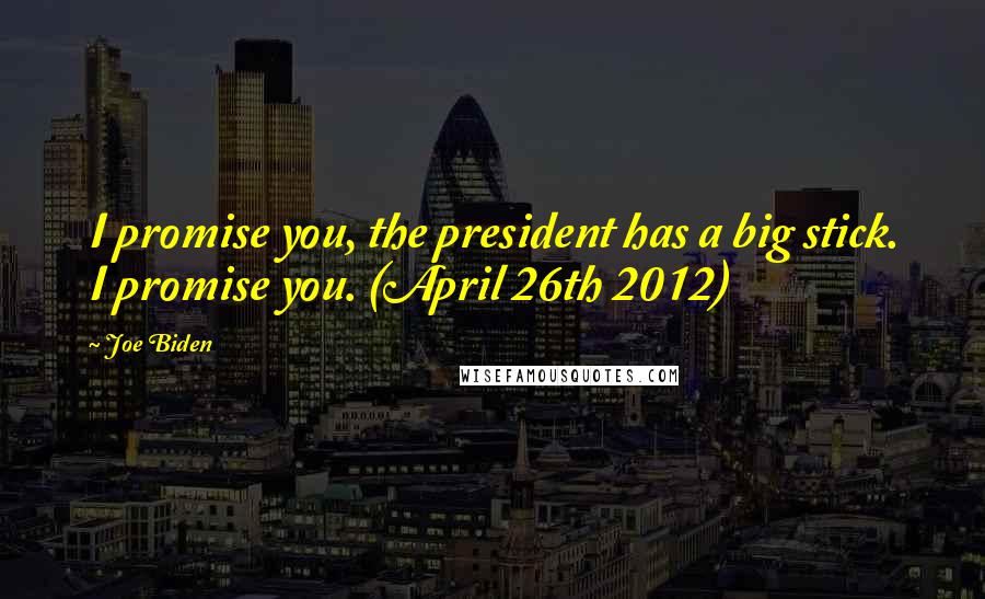 Joe Biden Quotes: I promise you, the president has a big stick. I promise you. (April 26th 2012)