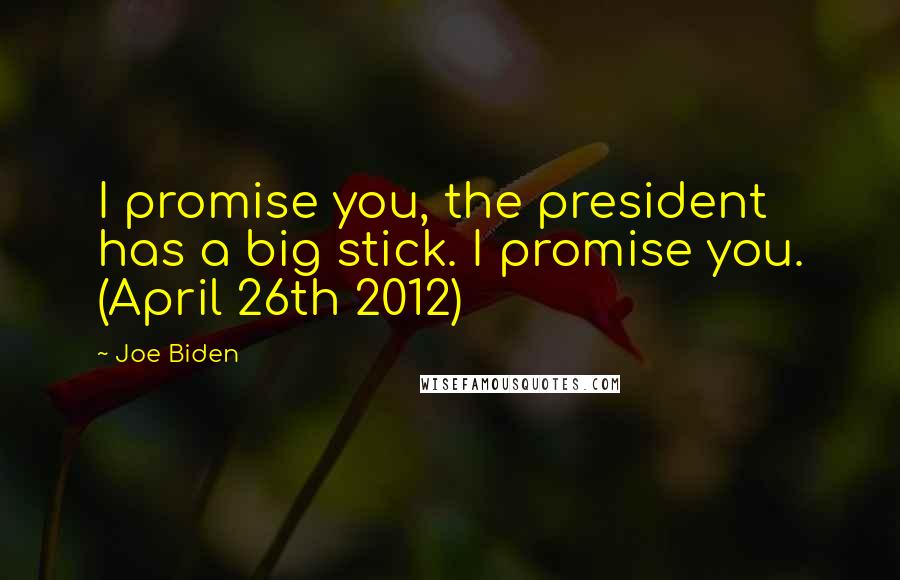 Joe Biden Quotes: I promise you, the president has a big stick. I promise you. (April 26th 2012)