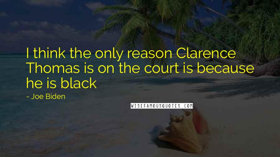 Joe Biden Quotes: I think the only reason Clarence Thomas is on the court is because he is black