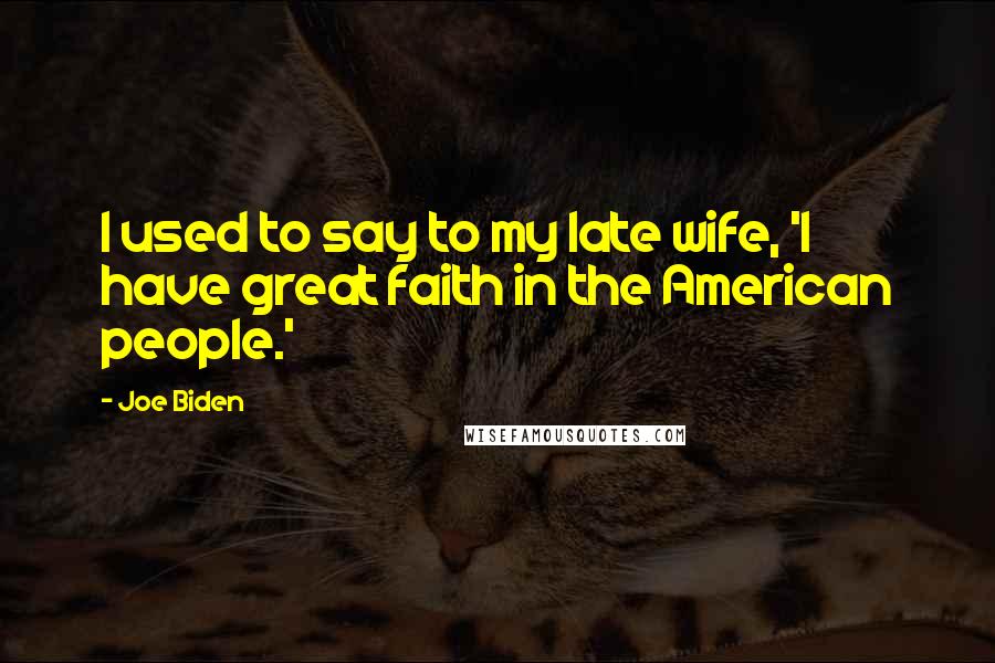 Joe Biden Quotes: I used to say to my late wife, 'I have great faith in the American people.'