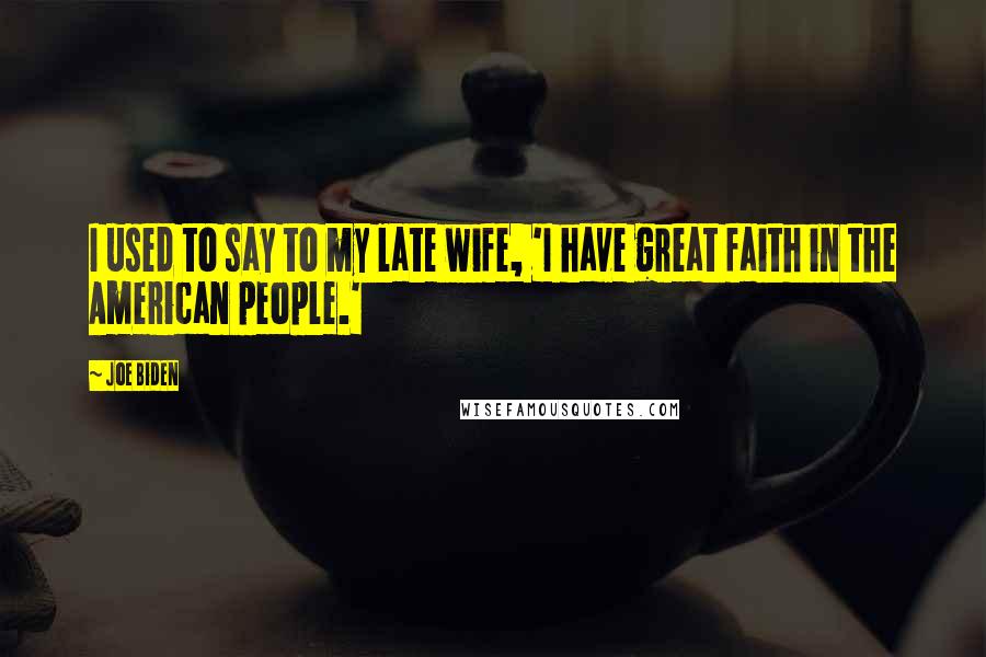 Joe Biden Quotes: I used to say to my late wife, 'I have great faith in the American people.'