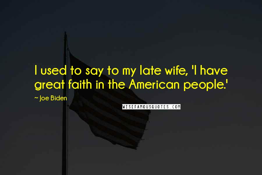 Joe Biden Quotes: I used to say to my late wife, 'I have great faith in the American people.'