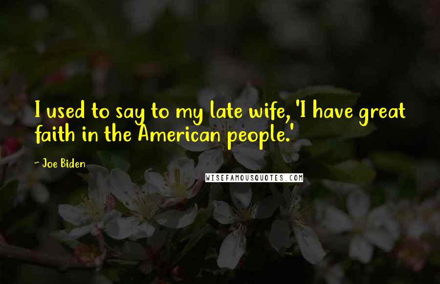 Joe Biden Quotes: I used to say to my late wife, 'I have great faith in the American people.'