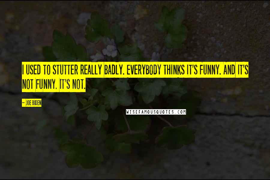 Joe Biden Quotes: I used to stutter really badly. Everybody thinks it's funny. And it's not funny. It's not.