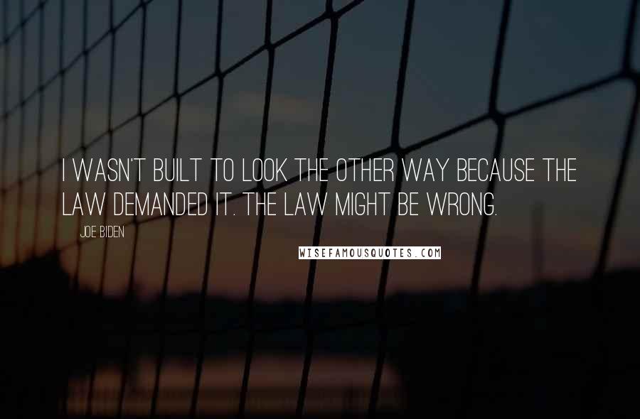 Joe Biden Quotes: I wasn't built to look the other way because the law demanded it. The law might be wrong.