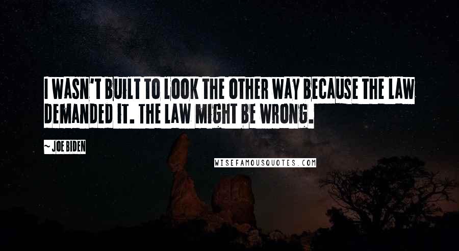 Joe Biden Quotes: I wasn't built to look the other way because the law demanded it. The law might be wrong.
