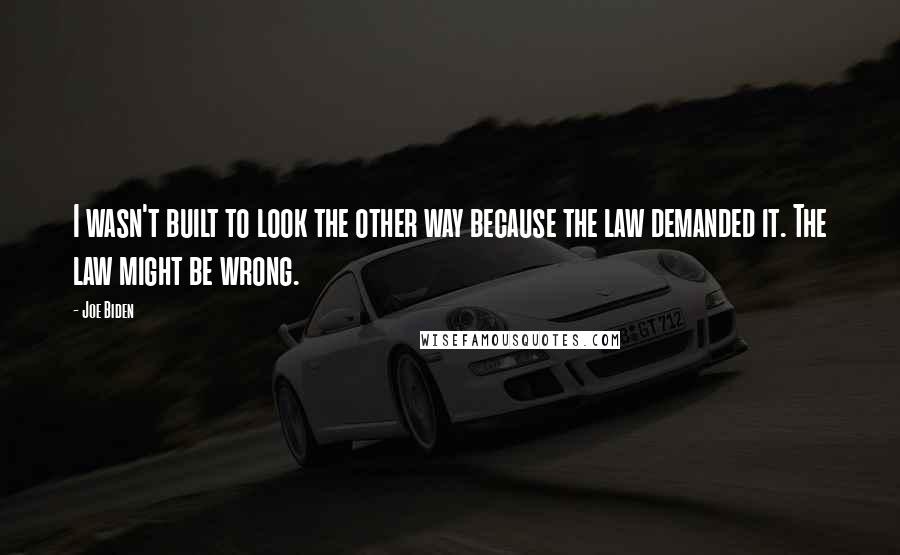 Joe Biden Quotes: I wasn't built to look the other way because the law demanded it. The law might be wrong.