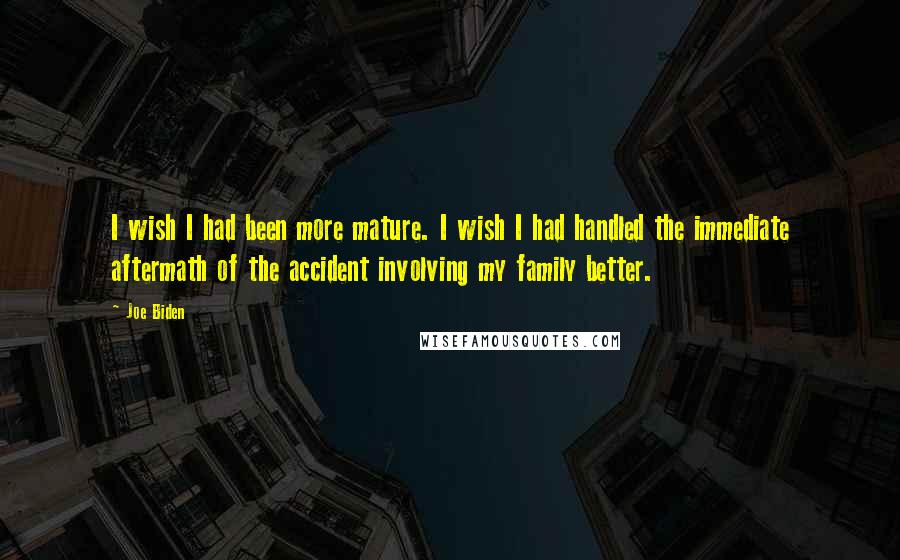 Joe Biden Quotes: I wish I had been more mature. I wish I had handled the immediate aftermath of the accident involving my family better.