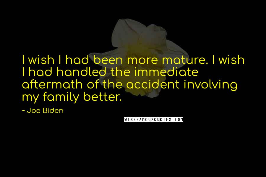 Joe Biden Quotes: I wish I had been more mature. I wish I had handled the immediate aftermath of the accident involving my family better.
