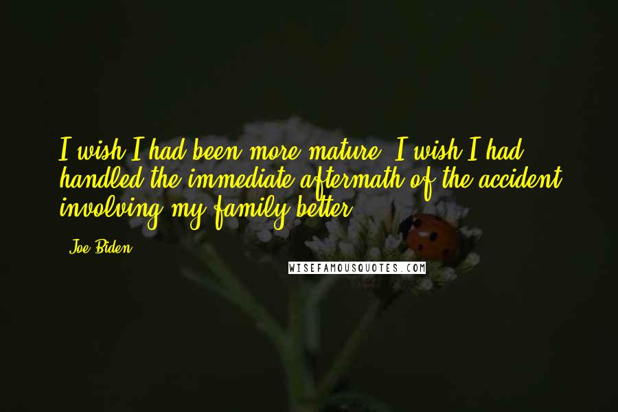 Joe Biden Quotes: I wish I had been more mature. I wish I had handled the immediate aftermath of the accident involving my family better.