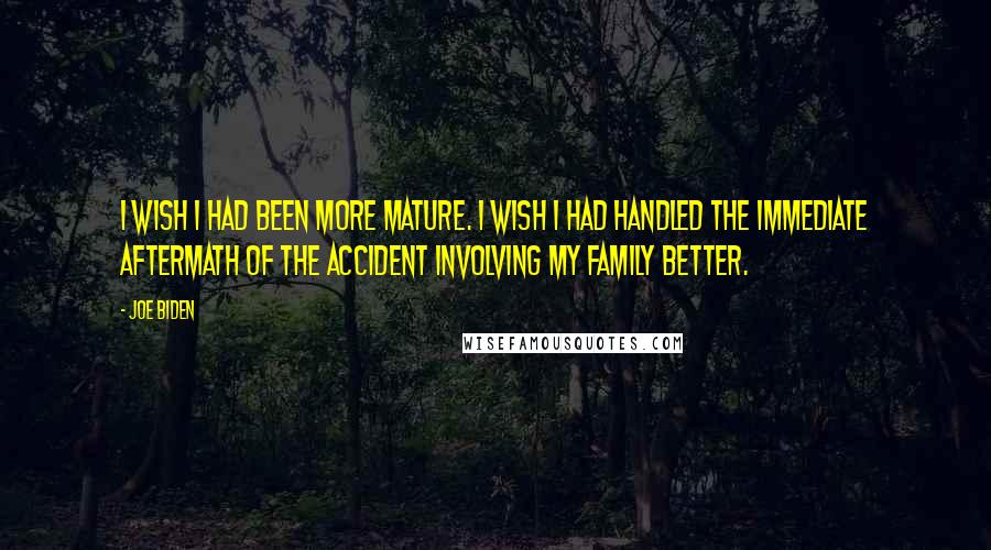 Joe Biden Quotes: I wish I had been more mature. I wish I had handled the immediate aftermath of the accident involving my family better.