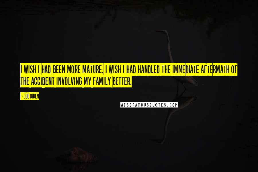 Joe Biden Quotes: I wish I had been more mature. I wish I had handled the immediate aftermath of the accident involving my family better.