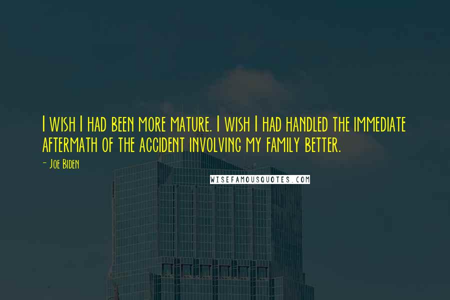 Joe Biden Quotes: I wish I had been more mature. I wish I had handled the immediate aftermath of the accident involving my family better.