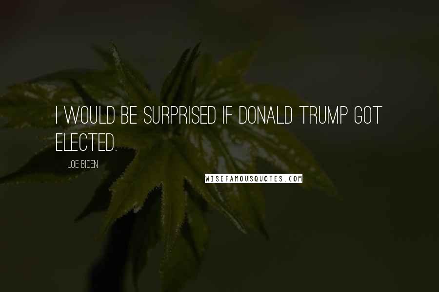 Joe Biden Quotes: I would be surprised if Donald Trump got elected.