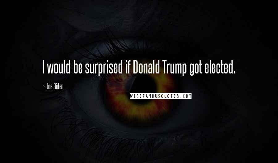 Joe Biden Quotes: I would be surprised if Donald Trump got elected.