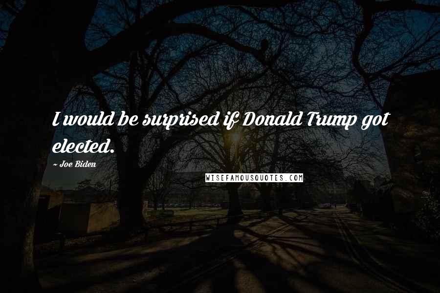 Joe Biden Quotes: I would be surprised if Donald Trump got elected.