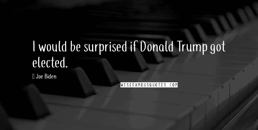 Joe Biden Quotes: I would be surprised if Donald Trump got elected.